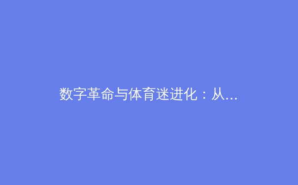 数字革命与体育迷进化：从旁观者到沉浸式体验的参与者