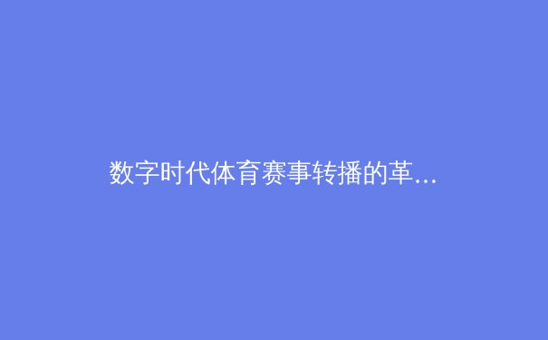 数字时代体育赛事转播的革命性变革：技术如何重塑观众体验与产业格局