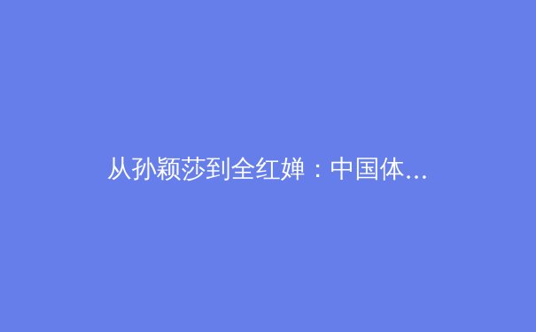 从孙颖莎到全红婵：中国体育新势力的崛起与未来挑战 - 4